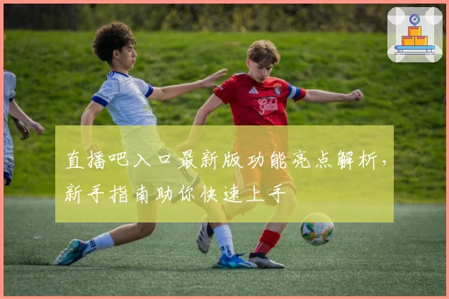 直播吧入口最新版功能亮点解析，新手指南助你快速上手