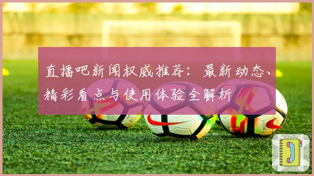 直播吧新闻权威推荐:最新动态、精彩看点与使用体验全解析