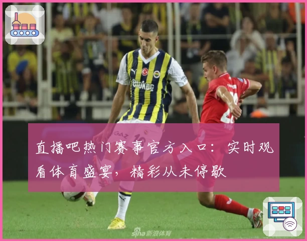 直播吧热门赛事官方入口:实时观看体育盛宴,精彩从未停歇