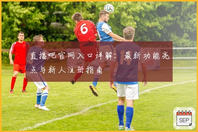 直播吧官网入口详解：最新功能亮点与新人注册指南