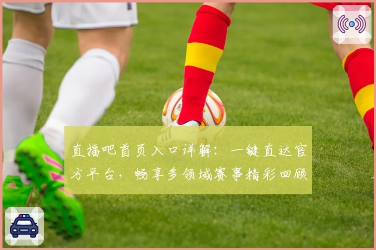 直播吧首页入口详解：一键直达官方平台，畅享多领域赛事精彩回顾与最新动态