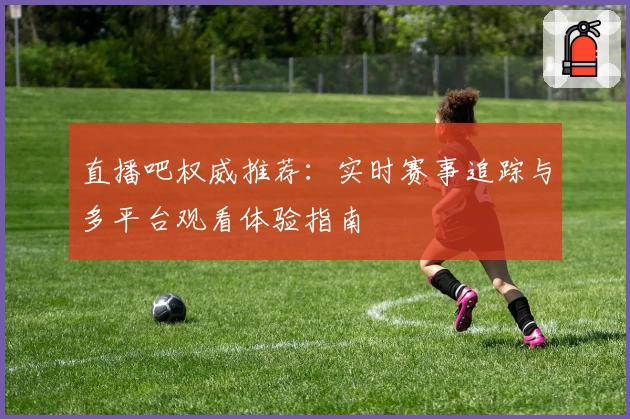 直播吧权威推荐:实时赛事追踪与多平台观看体验指南