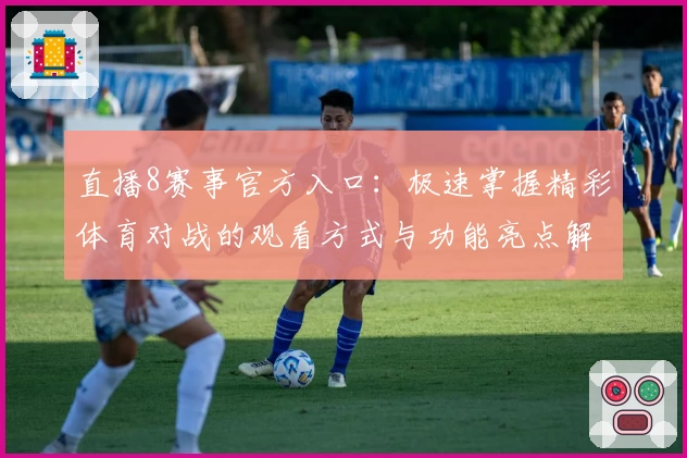 直播8赛事官方入口：极速掌握精彩体育对战的观看方式与功能亮点解析