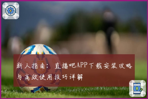 新人指南：直播吧APP下载安装攻略与高效使用技巧详解