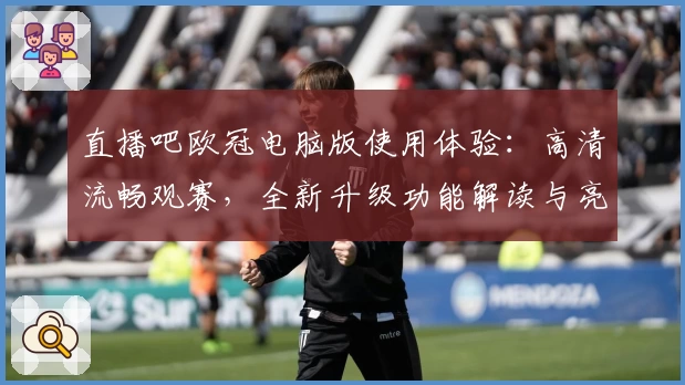 直播吧欧冠电脑版使用体验：高清流畅观赛，全新升级功能解读与亮点剖析