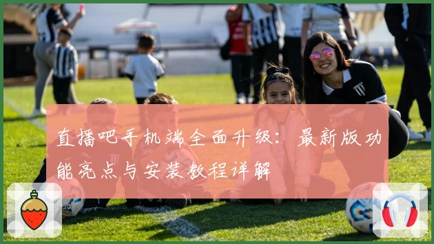 直播吧手机端全面升级：最新版功能亮点与安装教程详解