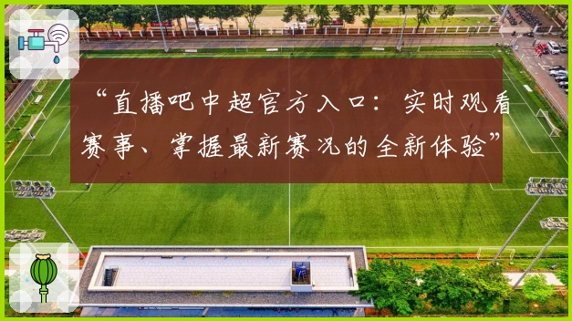 “直播吧中超官方入口：实时观看赛事、掌握最新赛况的全新体验”