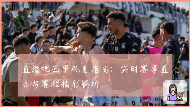 直播吧西甲观看指南：实时赛事直击与赛程精彩解析