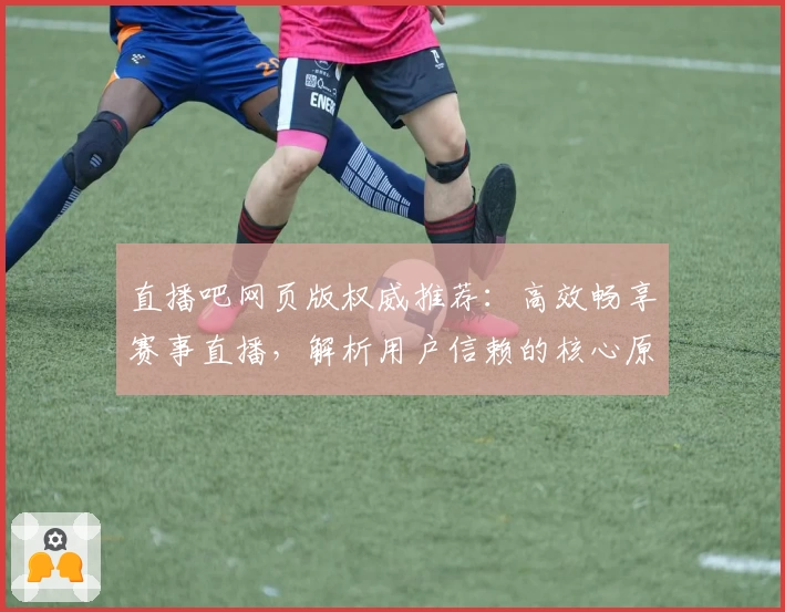 直播吧网页版权威推荐:高效畅享赛事直播,解析用户信赖的核心原因