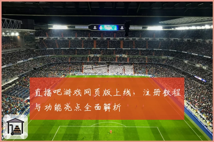 直播吧游戏网页版上线，注册教程与功能亮点全面解析