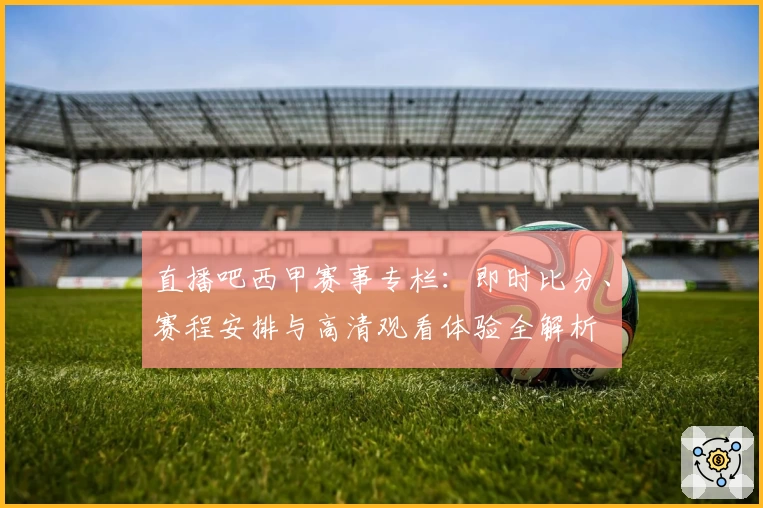 直播吧西甲赛事专栏:即时比分、赛程安排与高清观看体验全解析