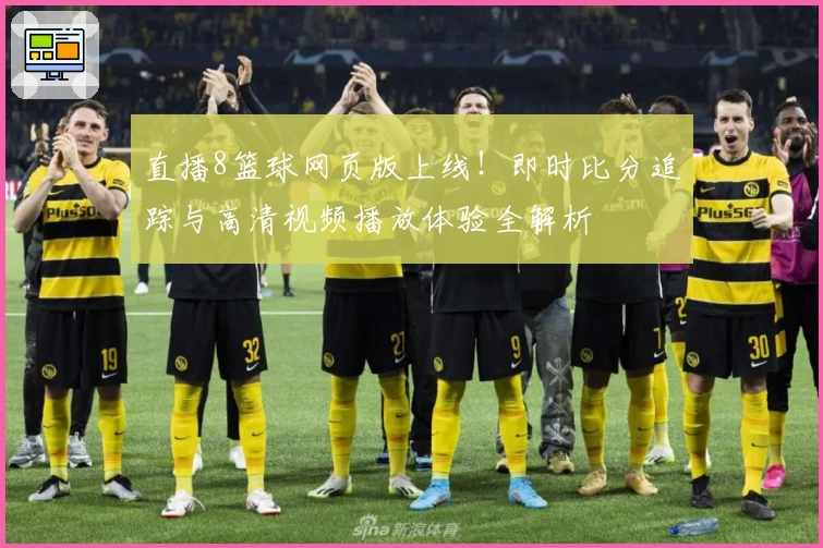 直播8篮球网页版上线！即时比分追踪与高清视频播放体验全解析
