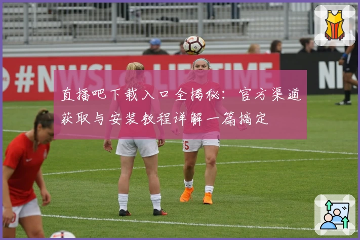 直播吧下载入口全揭秘：官方渠道获取与安装教程详解一篇搞定