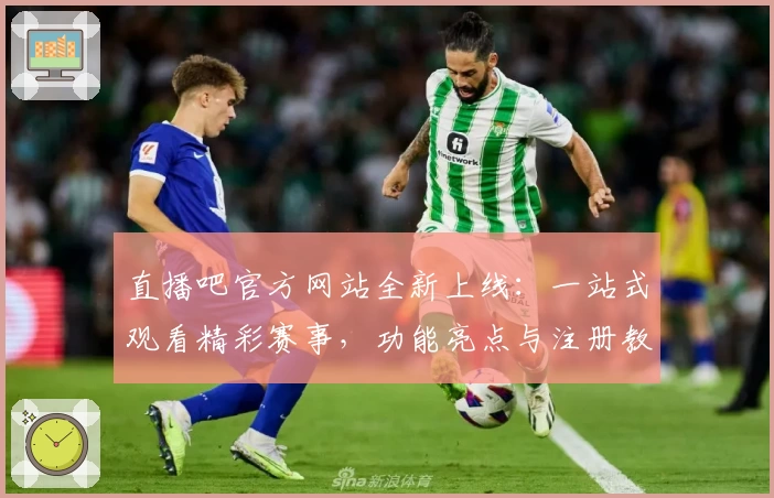 直播吧官方网站全新上线：一站式观看精彩赛事，功能亮点与注册教程详解
