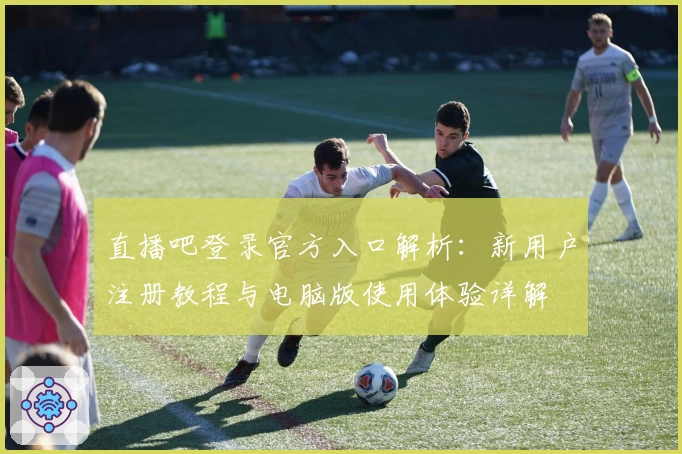 直播吧登录官方入口解析:新用户注册教程与电脑版使用体验详解