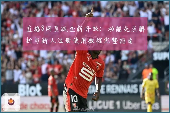 直播8网页版全新升级:功能亮点解析与新人注册使用教程完整指南