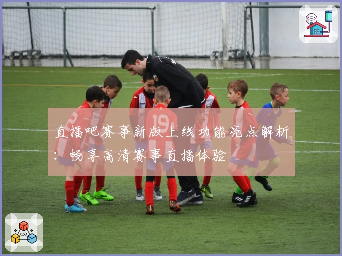 直播吧赛事新版上线功能亮点解析：畅享高清赛事直播体验