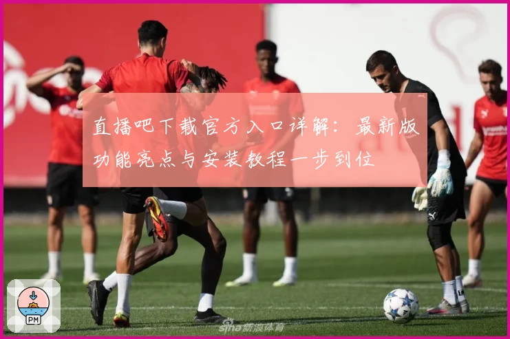 直播吧下载官方入口详解：最新版功能亮点与安装教程一步到位