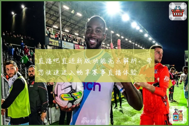 直播吧直连新版功能亮点解析，带您快速进入畅享赛事直播体验