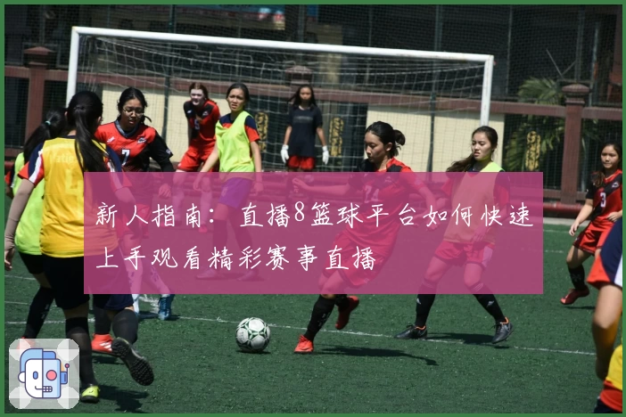 新人指南:直播8篮球平台如何快速上手观看精彩赛事直播