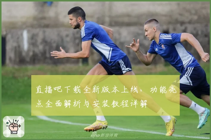 直播吧下载全新版本上线，功能亮点全面解析与安装教程详解