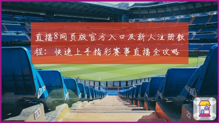 直播8网页版官方入口及新人注册教程：快速上手精彩赛事直播全攻略