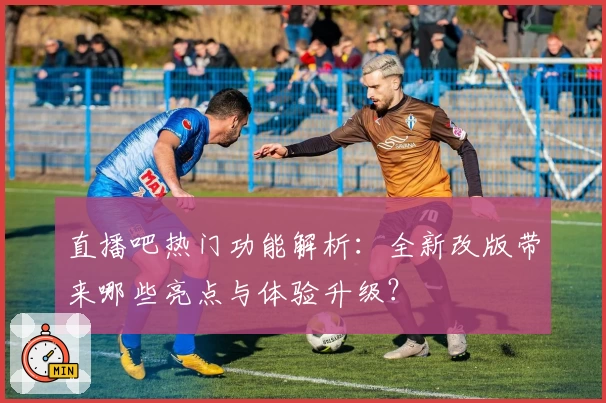 直播吧热门功能解析：全新改版带来哪些亮点与体验升级？