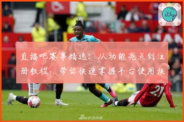 直播吧赛事精选:从功能亮点到注册教程,带你快速掌握平台使用诀窍