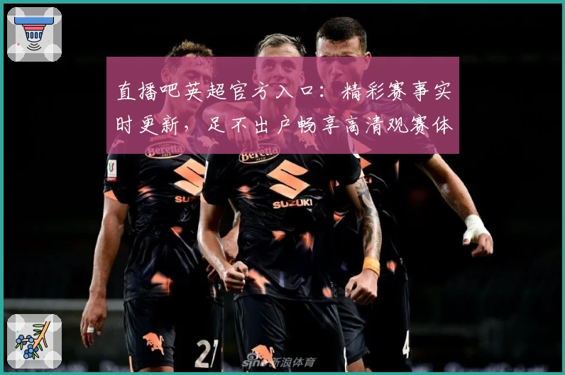 直播吧英超官方入口：精彩赛事实时更新，足不出户畅享高清观赛体验