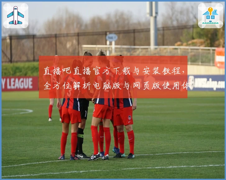 直播吧直播官方下载与安装教程，全方位解析电脑版与网页版使用体验