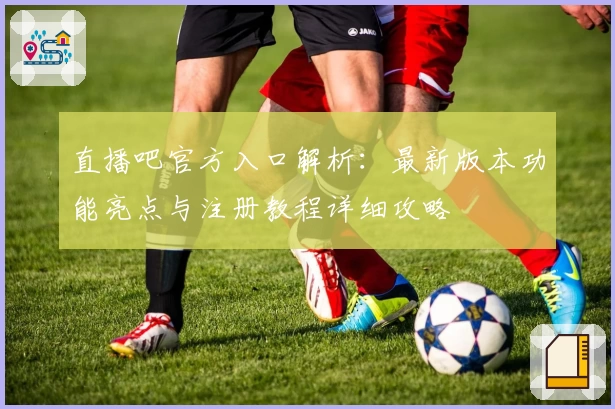 直播吧官方入口解析:最新版本功能亮点与注册教程详细攻略