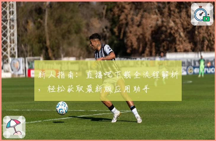 新人指南：直播吧下载全流程解析，轻松获取最新版应用助手