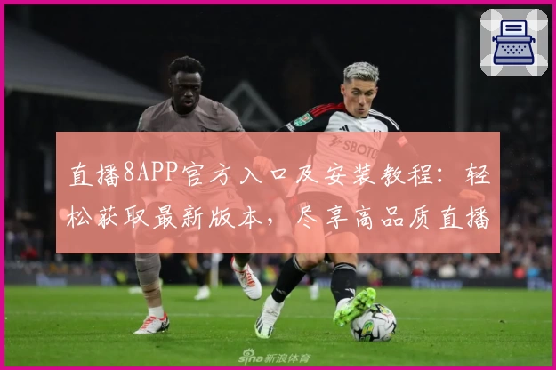 直播8APP官方入口及安装教程：轻松获取最新版本，尽享高品质直播体验