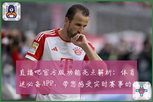 直播吧官方版功能亮点解析：体育迷必备APP，带您感受实时赛事的精彩瞬间