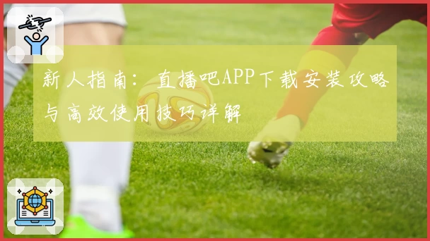 新人指南：直播吧APP下载安装攻略与高效使用技巧详解
