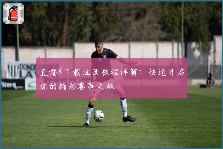直播8下载注册教程详解:快速开启你的精彩赛事之旅