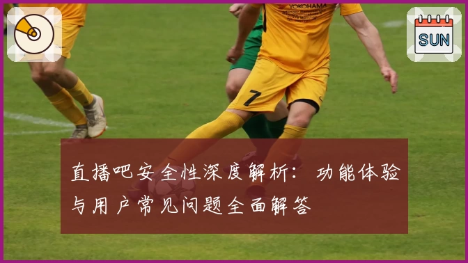 直播吧安全性深度解析：功能体验与用户常见问题全面解答