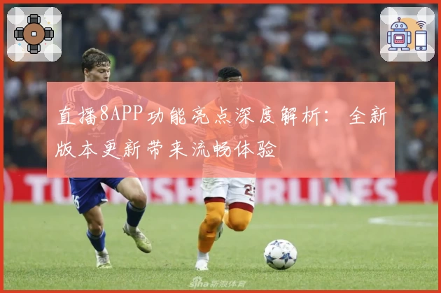 直播8APP功能亮点深度解析：全新版本更新带来流畅体验