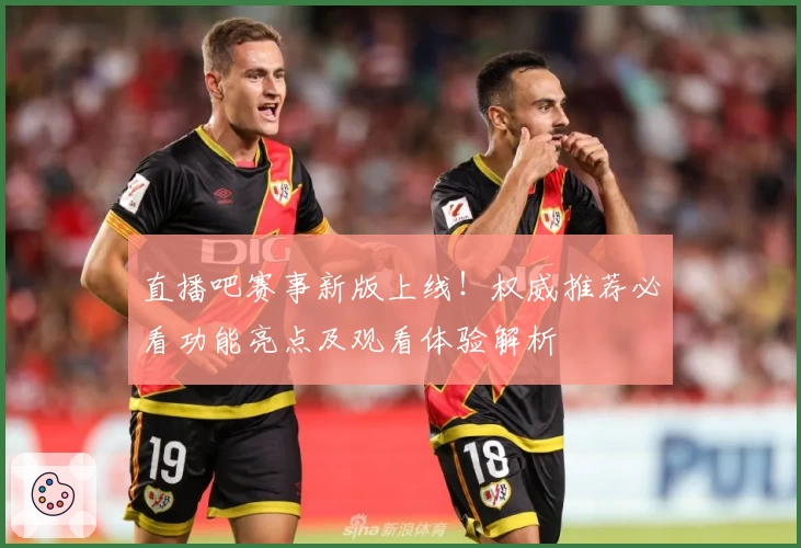 直播吧赛事新版上线！权威推荐必看功能亮点及观看体验解析
