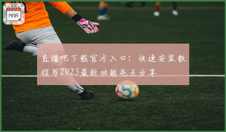 直播吧下载官方入口：快速安装教程与2023最新功能亮点分享