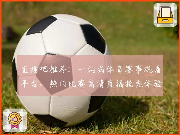 直播吧推荐：一站式体育赛事观看平台，热门比赛高清直播抢先体验