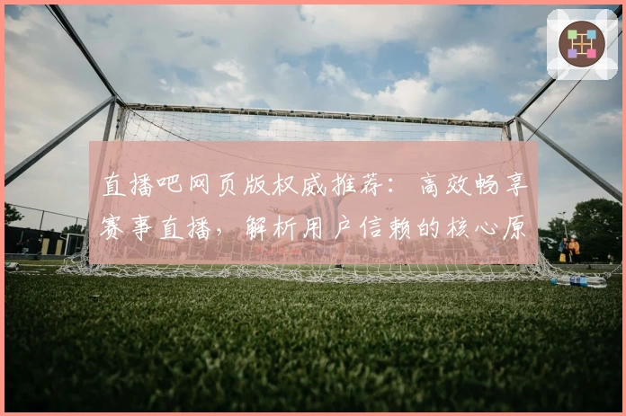 直播吧网页版权威推荐:高效畅享赛事直播,解析用户信赖的核心原因