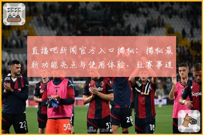 直播吧新闻官方入口揭秘：揭秘最新功能亮点与使用体验，让赛事追踪更高效