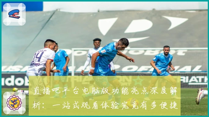 直播吧平台电脑版功能亮点深度解析：一站式观看体验究竟有多便捷