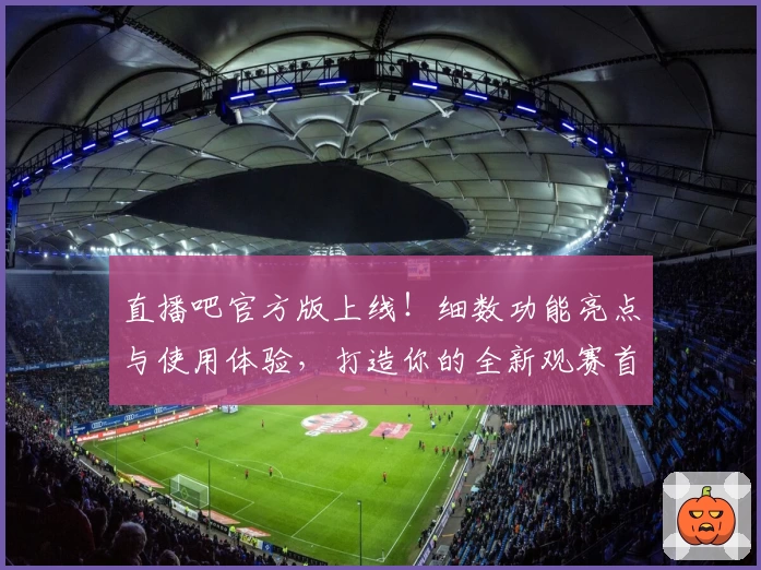 直播吧官方版上线！细数功能亮点与使用体验，打造你的全新观赛首选