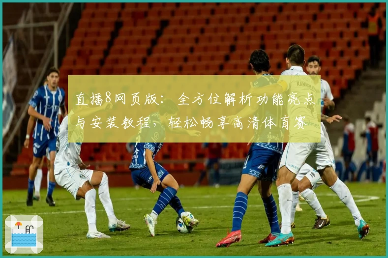 直播8网页版:全方位解析功能亮点与安装教程,轻松畅享高清体育赛事