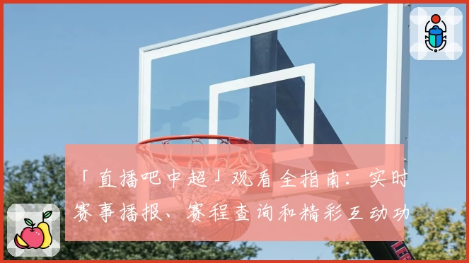 「直播吧中超」观看全指南:实时赛事播报、赛程查询和精彩互动功能解析