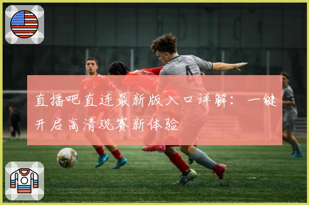 直播吧直连最新版入口详解:一键开启高清观赛新体验