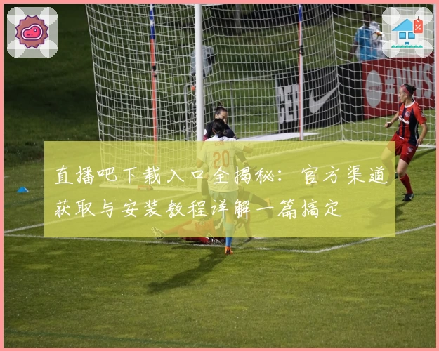 直播吧下载入口全揭秘:官方渠道获取与安装教程详解一篇搞定