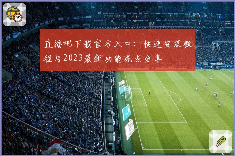 直播吧下载官方入口:快速安装教程与2023最新功能亮点分享